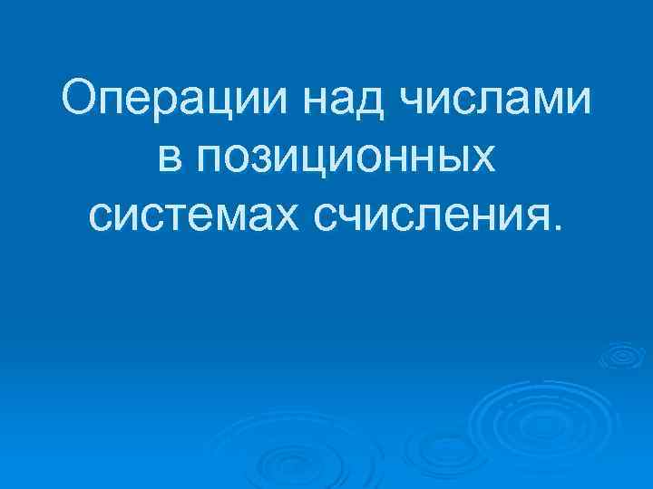 Операции над числами в позиционных системах счисления. 