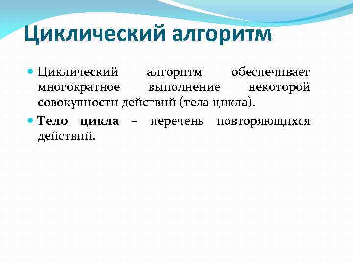 Циклический алгоритм обеспечивает многократное выполнение некоторой совокупности действий (тела цикла). Тело цикла – перечень