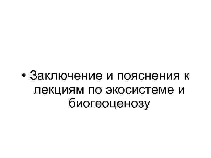 • Заключение и пояснения к лекциям по экосистеме и биогеоценозу 