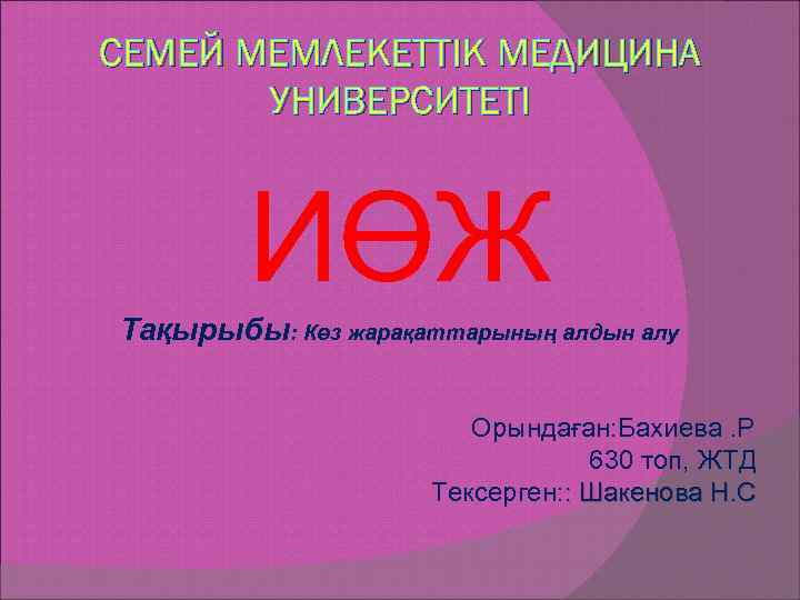 СЕМЕЙ МЕМЛЕКЕТТІК МЕДИЦИНА УНИВЕРСИТЕТІ ИӨЖ Тақырыбы: Көз жарақаттарының алдын алу Орындаған: Бахиева. Р 630