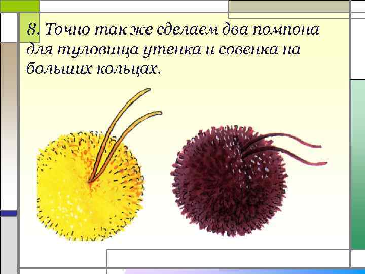 8. Точно так же сделаем два помпона для туловища утенка и совенка на больших