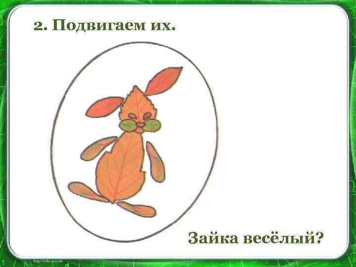 2. Подвигаем их. Зайка весёлый? 