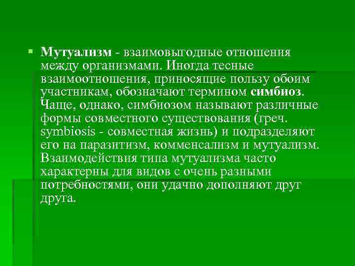 § Мутуализм - взаимовыгодные отношения между организмами. Иногда тесные взаимоотношения, приносящие пользу обоим участникам,