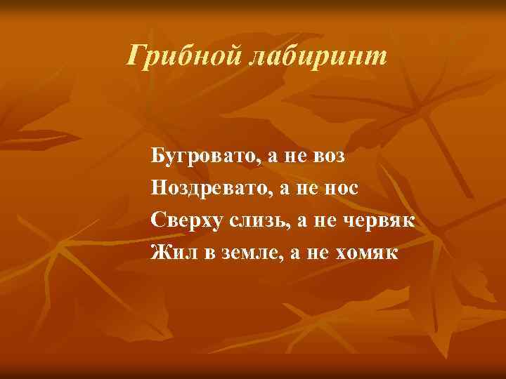 Грибной лабиринт Бугровато, а не воз Ноздревато, а не нос Сверху слизь, а не