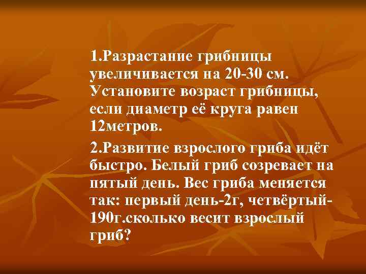 1. Разрастание грибницы увеличивается на 20 -30 см. Установите возраст грибницы, если диаметр её