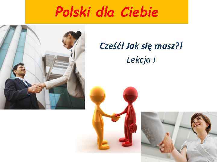 Polski dla Ciebie Cześć! Jak się masz? ! Lekcja I 
