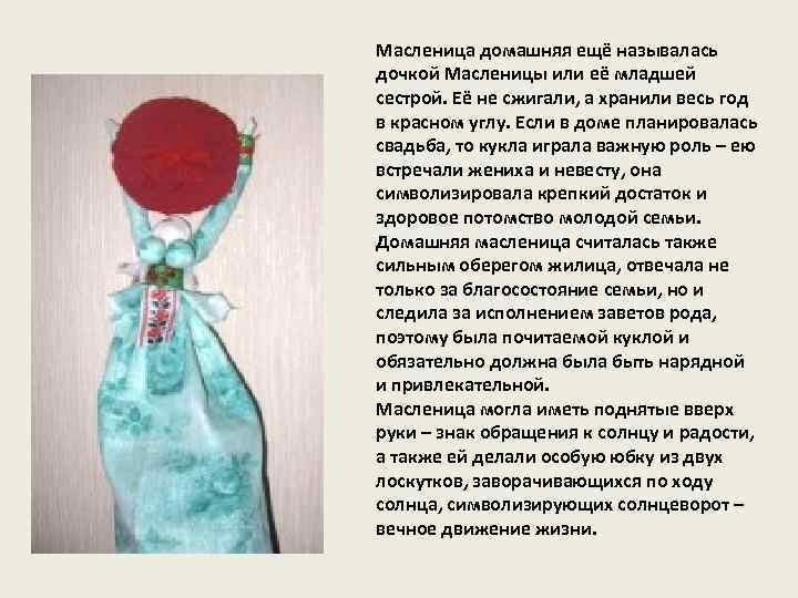 Масленица домашняя ещё называлась дочкой Масленицы или её младшей сестрой. Её не сжигали, а