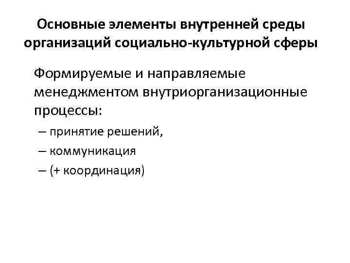 Основные элементы внутренней среды организаций социально-культурной сферы Формируемые и направляемые менеджментом внутриорганизационные процессы: –