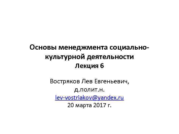 Основы менеджмента социальнокультурной деятельности Лекция 6 Востряков Лев Евгеньевич, д. полит. н. lev-vostriakov@yandex. ru