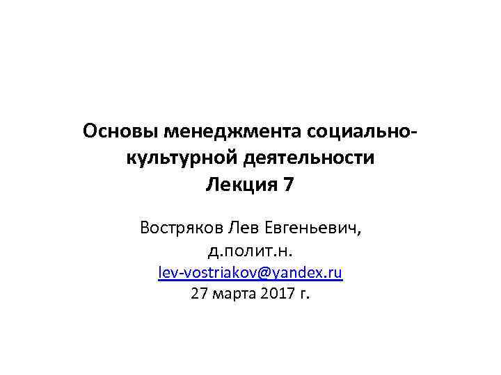 Основы менеджмента социальнокультурной деятельности Лекция 7 Востряков Лев Евгеньевич, д. полит. н. lev-vostriakov@yandex. ru