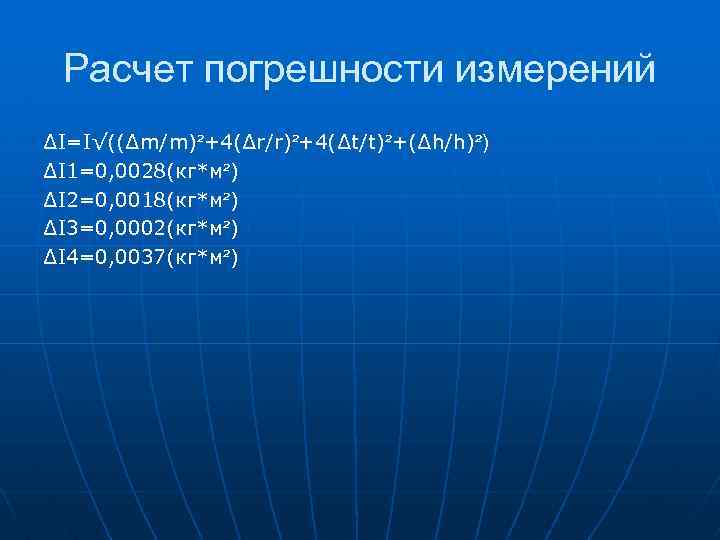 Расчет погрешности измерений ∆I=I√((∆m/m)²+4(∆r/r)²+4(∆t/t)²+(∆h/h)²) ∆I 1=0, 0028(кг*м²) ∆I 2=0, 0018(кг*м²) ∆I 3=0, 0002(кг*м²) ∆I
