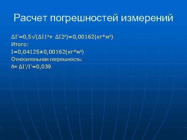 Расчет погрешностей измерений ∆I’=0, 5√(∆I 1²+ ∆I 2²)=0, 00162(кг*м²) Итого: I=0, 04125± 0, 00162(кг*м²)
