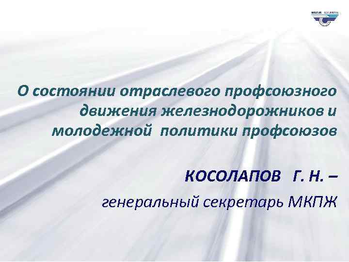 О состоянии отраслевого профсоюзного движения железнодорожников и молодежной политики профсоюзов КОСОЛАПОВ Г. Н. –