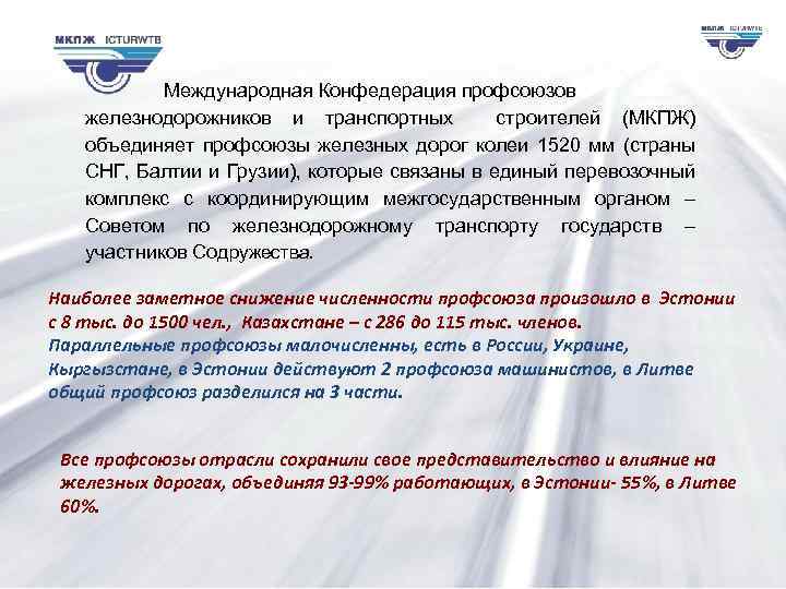 Международная Конфедерация профсоюзов железнодорожников и транспортных строителей (МКПЖ) объединяет профсоюзы железных дорог колеи 1520