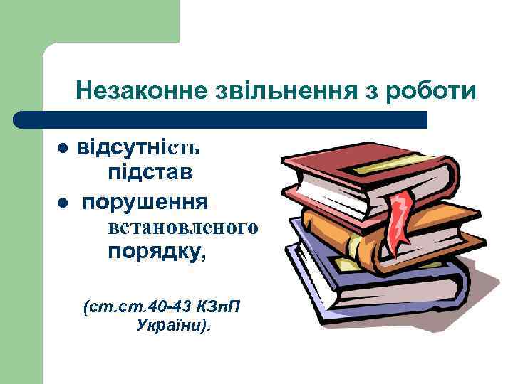 Незаконне звільнення з роботи відсутність підстав l порушення встановленого порядку, l (ст. 40 -43