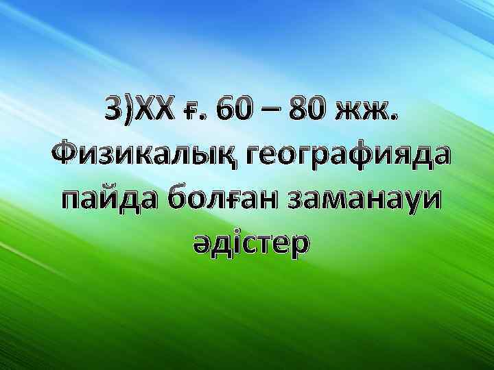 3)XX ғ. 60 – 80 жж. Физикалық географияда пайда болған заманауи әдістер 