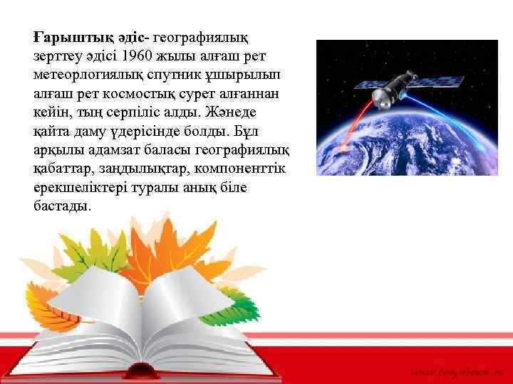 Ғарыштық әдіс- географиялық зерттеу әдісі 1960 жылы алғаш рет метеорлогиялық спутник ұшырылып алғаш рет