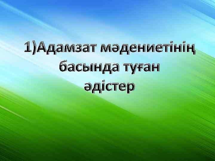 1)Адамзат мәдениетінің басында туған әдістер 