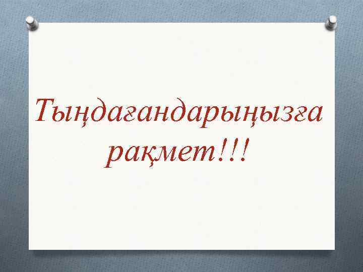 Тыңдағандарыңызға рақмет!!! 