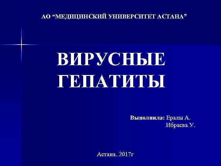 АО “МЕДИЦИНСКИЙ УНИВЕРСИТЕТ АСТАНА” ВИРУСНЫЕ ГЕПАТИТЫ Выполнила: Ералы А. Ибраева У. Астана. 2017 г