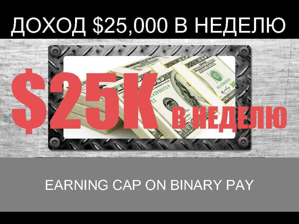 ДОХОД $25, 000 В НЕДЕЛЮ $25 K В НЕДЕЛЮ EARNING CAP ON BINARY PAY