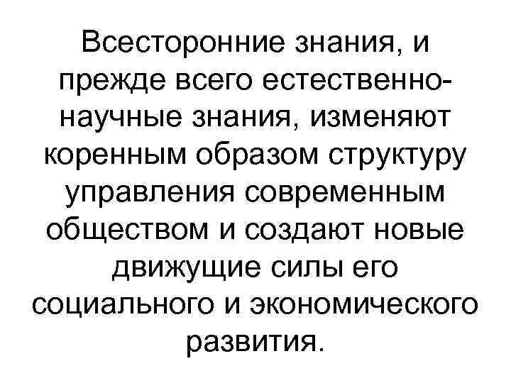Всесторонние знания, и прежде всего естественнонаучные знания, изменяют коренным образом структуру управления современным обществом