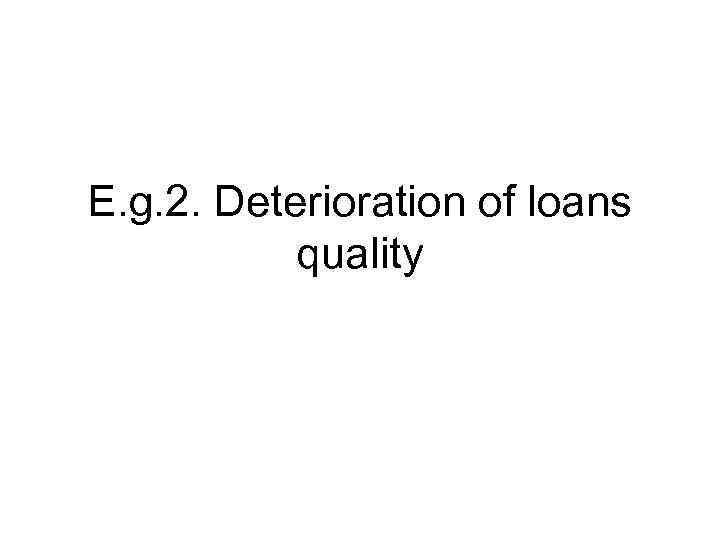 E. g. 2. Deterioration of loans quality 