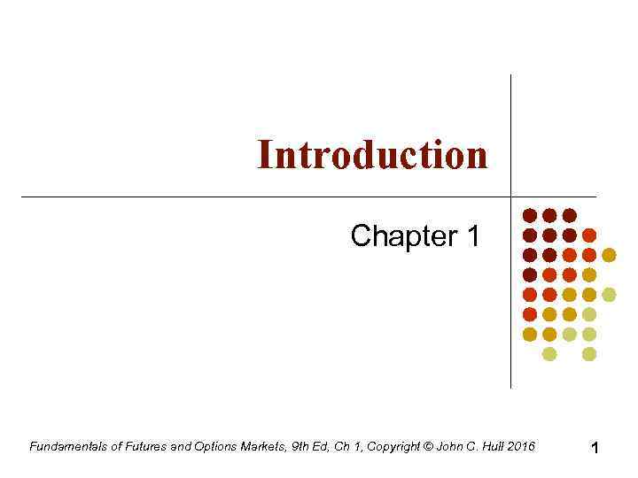 Introduction Chapter 1 Fundamentals of Futures and Options Markets, 9 th Ed, Ch 1,