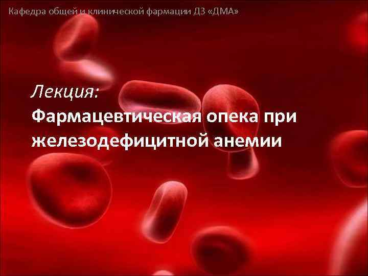 Кафедра общей и клинической фармации ДЗ «ДМА» Лекция: Фармацевтическая опека при железодефицитной анемии 