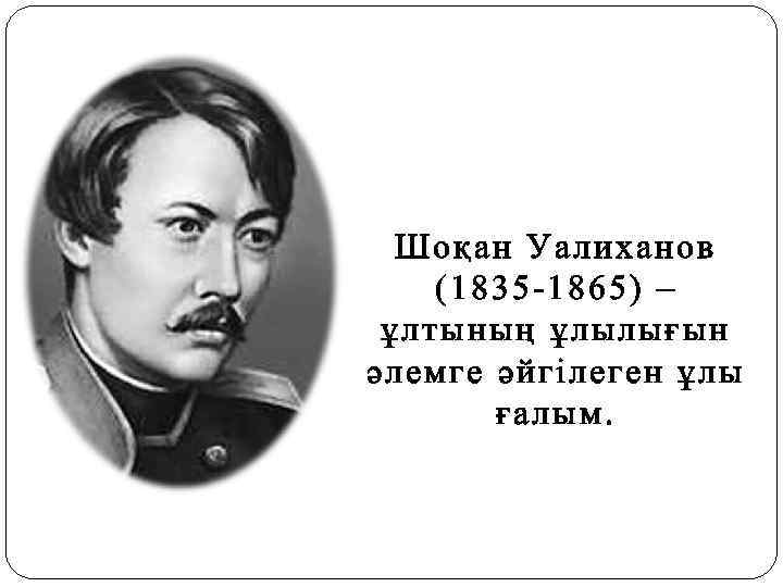 Шоқан Уалиханов (1835 -1865) – ұлтының ұлылығын әлемге әйгілеген ұлы ғалым. 