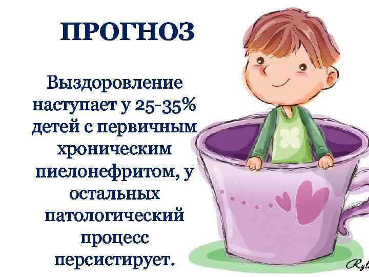 ПРОГНОЗ Выздоровление наступает у 25 -35% детей с первичным хроническим пиелонефритом, у остальных патологический