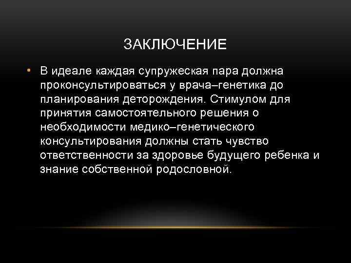 ЗАКЛЮЧЕНИЕ • В идеале каждая супружеская пара должна проконсультироваться у врача–генетика до планирования деторождения.