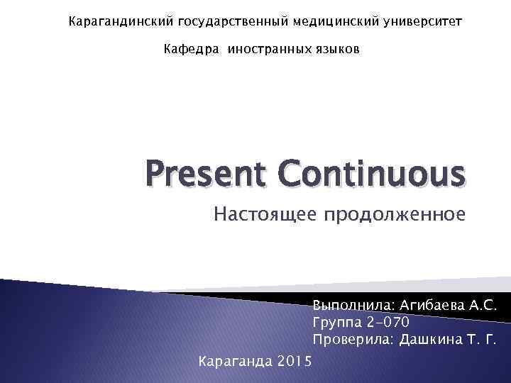 Карагандинский государственный медицинский университет Кафедра иностранных языков Present Continuous Настоящее продолженное Выполнила: Агибаева А.