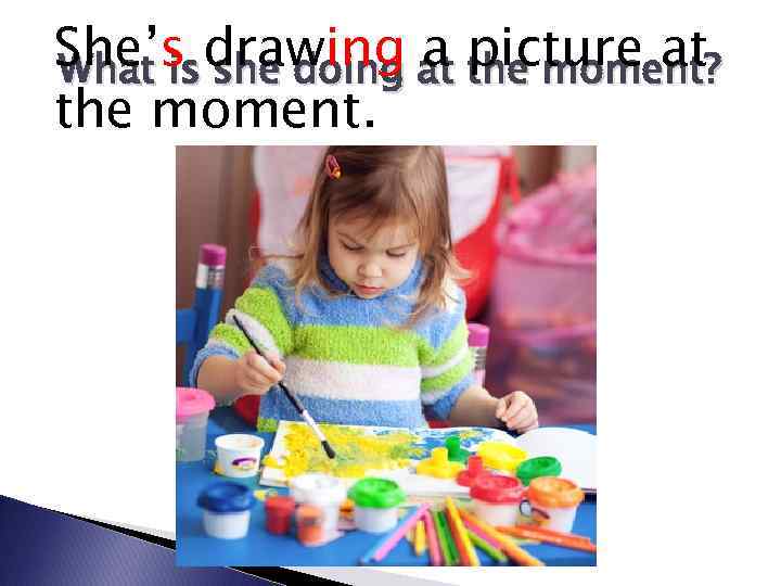 She’s drawing at picture at a the moment? What is she doing the moment.