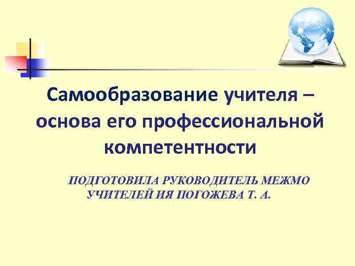 Самообразование учителя – основа его профессиональной компетентности ПОДГОТОВИЛА РУКОВОДИТЕЛЬ МЕЖМО УЧИТЕЛЕЙ ИЯ ПОГОЖЕВА Т.