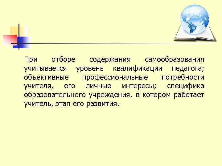 При отборе содержания самообразования учитывается уровень квалификации педагога; объективные профессиональные потребности учителя, его личные