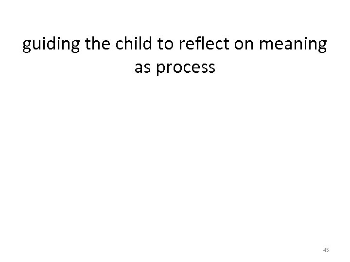 guiding the child to reflect on meaning as process 45 