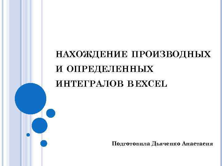 НАХОЖДЕНИЕ ПРОИЗВОДНЫХ И ОПРЕДЕЛЕННЫХ ИНТЕГРАЛОВ В EXCEL Подготовила Дьяченко Анастасия 