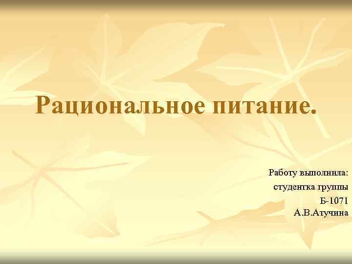 Рациональное питание. Работу выполнила: студентка группы Б-1071 А. В. Атучина 