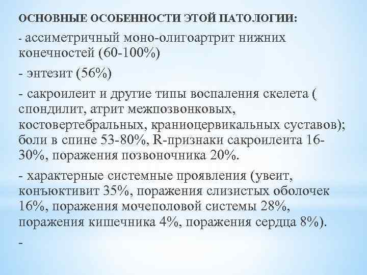 ОСНОВНЫЕ ОСОБЕННОСТИ ЭТОЙ ПАТОЛОГИИ: - ассиметричный моно-олигоартрит нижних конечностей (60 -100%) - энтезит (56%)