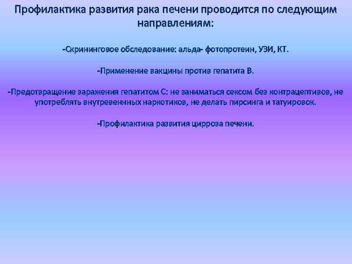 Профилактика развития рака печени проводится по следующим направлениям: -Скрининговое обследование: альда- фотопротеин, УЗИ, КТ.