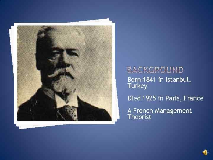 Born 1841 in Istanbul, Turkey Died 1925 in Paris, France A French Management Theorist