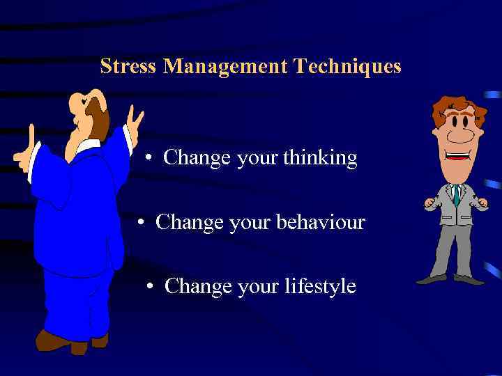 Stress Management Techniques • Change your thinking • Change your behaviour • Change your