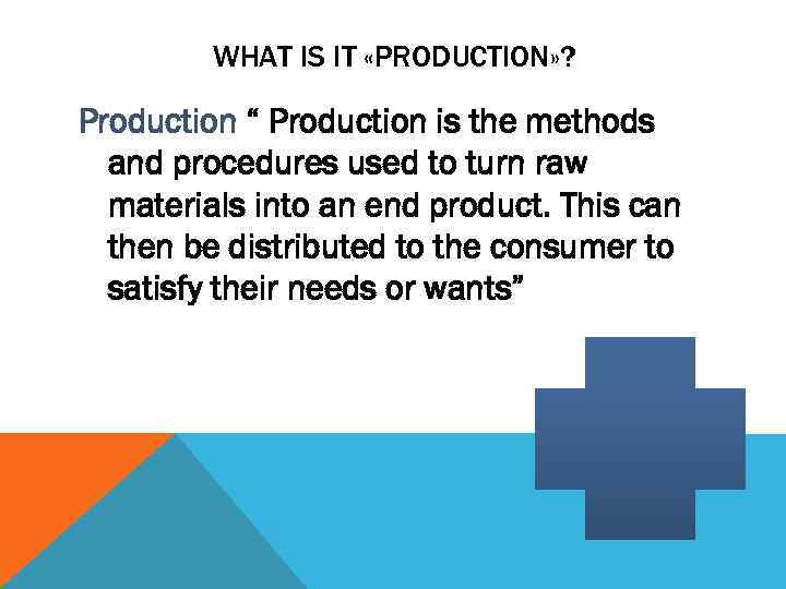WHAT IS IT «PRODUCTION» ? Production “ Production is the methods and procedures used