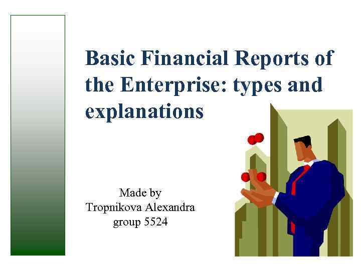 Basic Financial Reports of the Enterprise: types and explanations Made by Tropnikova Alexandra group