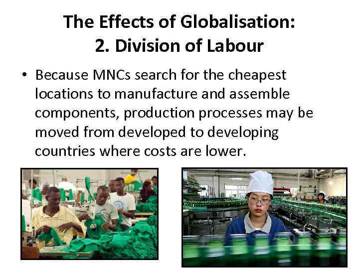 The Effects of Globalisation: 2. Division of Labour • Because MNCs search for the