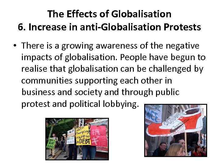 The Effects of Globalisation 6. Increase in anti-Globalisation Protests • There is a growing