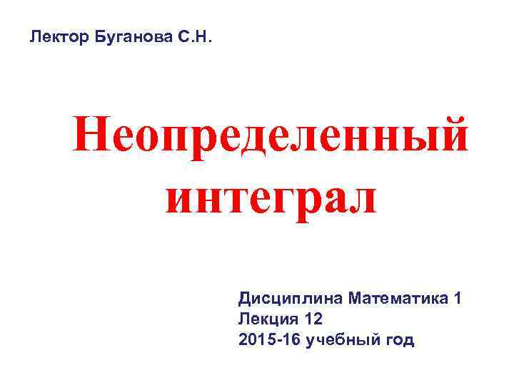 Лектор Буганова С. Н. Неопределенный интеграл Дисциплина Математика 1 Лекция 12 2015 -16 учебный