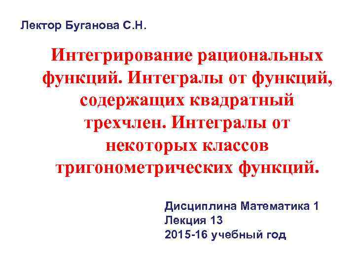 Лектор Буганова С. Н. Интегрирование рациональных функций. Интегралы от функций, содержащих квадратный трехчлен. Интегралы