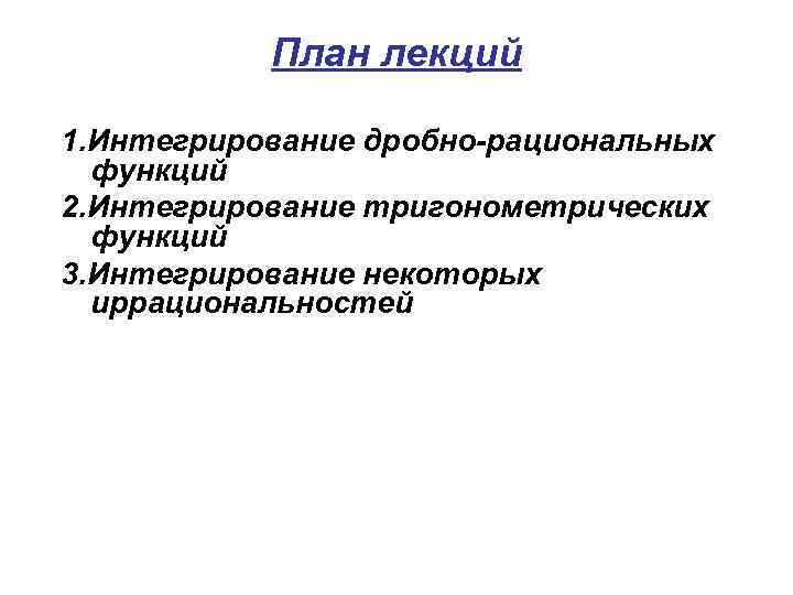 План лекций 1. Интегрирование дробно-рациональных функций 2. Интегрирование тригонометрических функций 3. Интегрирование некоторых иррациональностей